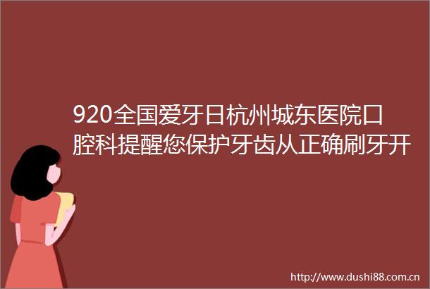920全国爱牙日杭州城东医院口腔科提醒您保护牙齿从正确刷牙开始