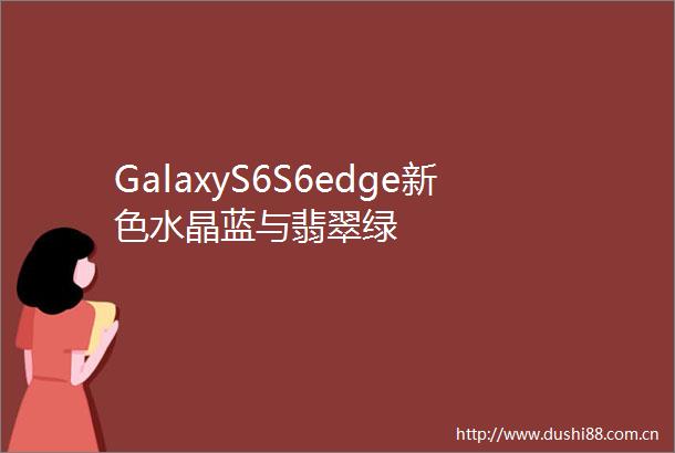GalaxyS6S6edge新色水晶蓝与翡翠绿