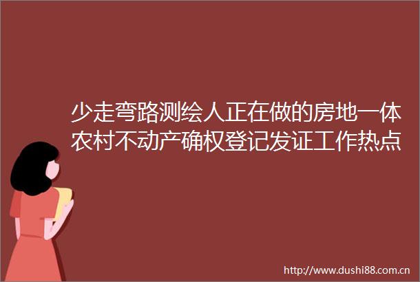 少走弯路测绘人正在做的房地一体农村不动产确权登记发证工作热点问答汇总