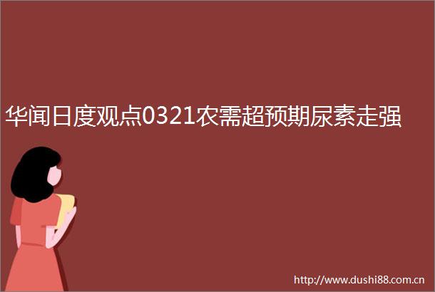 华闻日度观点0321农需超预期尿素走强