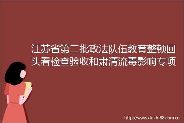 江苏省第二批政法队伍教育整顿回头看检查验收和肃清流毒影响专项督办检查情况反馈会召开