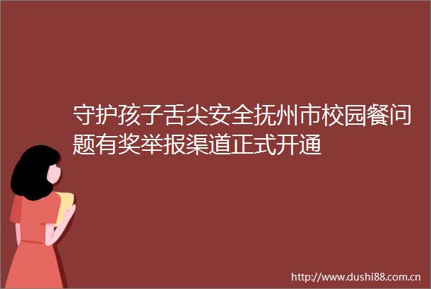 守护孩子舌尖安全抚州市校园餐问题有奖渠道正式开通