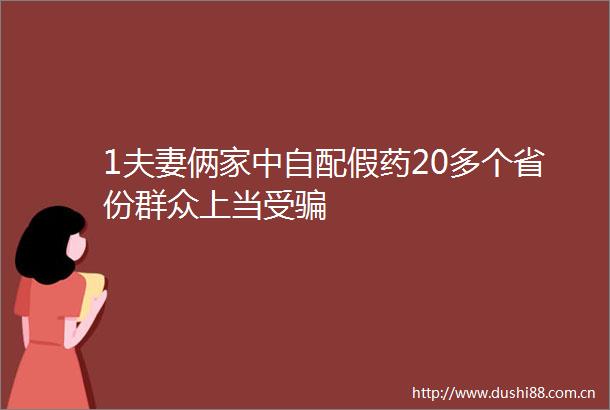 1夫妻俩家中自配假药20多个省份群众上当受