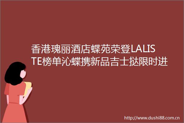 香港瑰丽酒店蝶苑荣登LALISTE榜单沁蝶携新品吉士挞限时进驻连卡佛