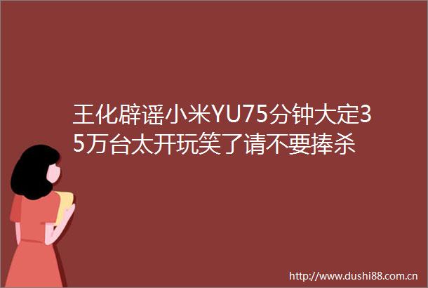 王化辟谣小米YU75分钟大定35万台太开玩笑了请不要捧杀