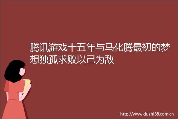 腾讯游戏十五年与马化腾最初的梦想独孤求败以己为敌