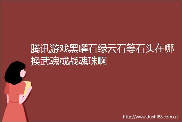 腾讯游戏黑曜石绿云石等石头在哪换武魂或战魂珠啊