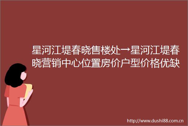 星河江堤春晓售楼处→星河江堤春晓营销中心位置房价户型价格优缺点等