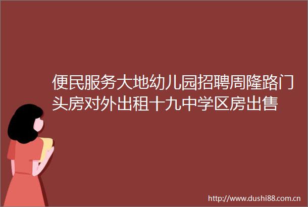 便民服务大地幼儿园招聘周隆路门头房对外出租十九中学区房