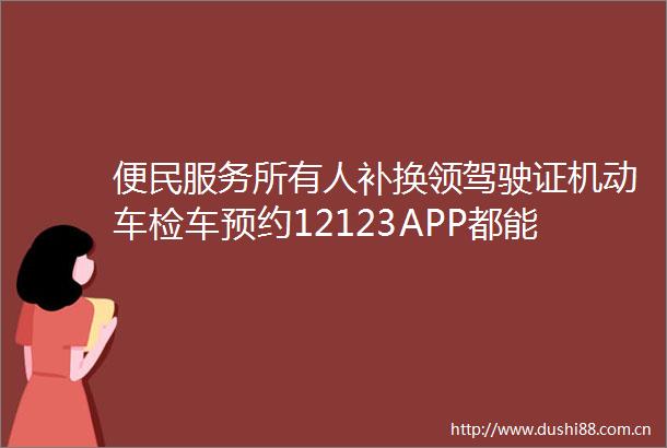 便民服务所有人补换领驾驶证机动车检车预约12123APP都能办
