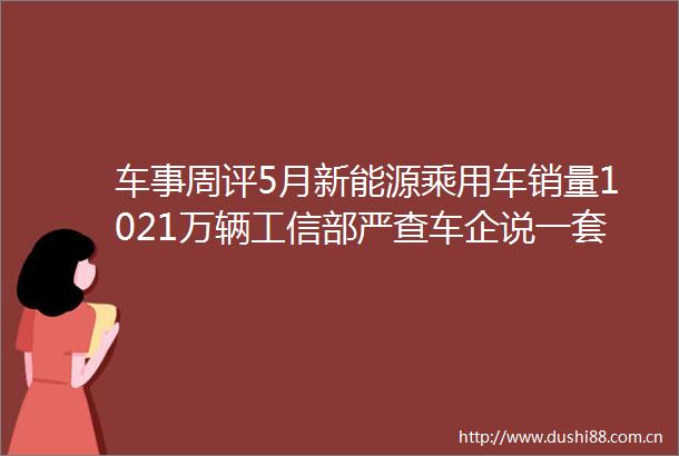 车事周评5月新能源乘用车销量1021万辆工信部严查车企说一套做一套