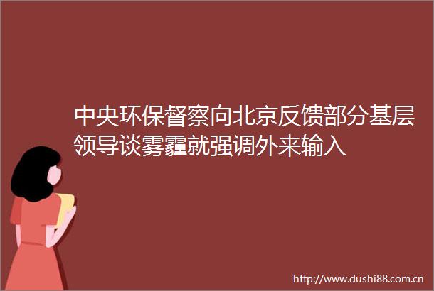 中央环保督察向北京反馈部分基层谈雾霾就强调外来输入