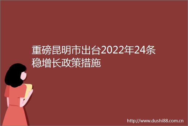 重磅昆明市出台2022年24条稳增长政策措施