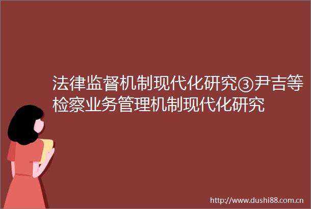 监督机制现代化研究③尹吉等检察业务管理机制现代化研究