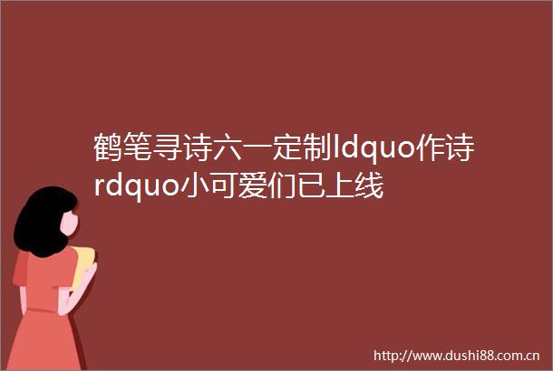 鹤笔寻诗六一定制ldquo作诗rdquo小可爱们已上线