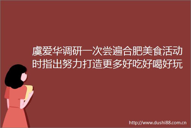 虞爱华调研一次尝遍合肥美食活动时指出努力打造更多好吃好喝好玩好看之处