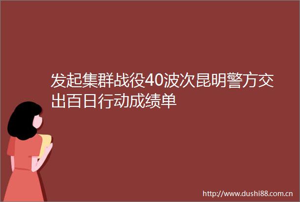 发起集群战役40波次昆明警方交出百日行动成绩单