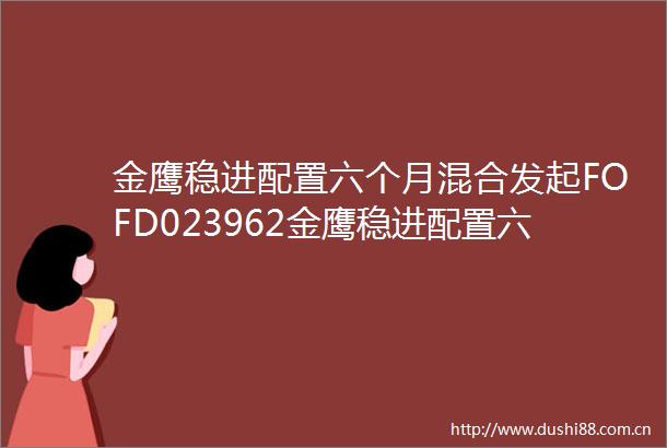 金鹰稳进配置六个月混合发起FOFD023962金鹰稳进配置六个月持有期混合型发起式基金中基金FOF基金产品资料概要更新4