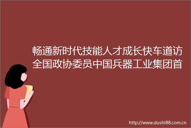 畅通新时代技能人才成长快车道访全国政协委员兵器工业集团首席技师马秀丽