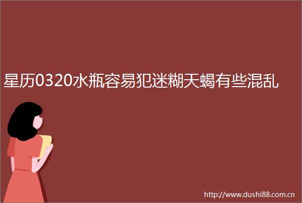 星历0320水瓶容易犯迷糊天蝎有些混乱