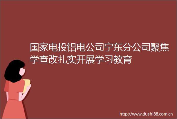 电投铝电公司宁东分公司聚焦学查改扎实开展学习教育