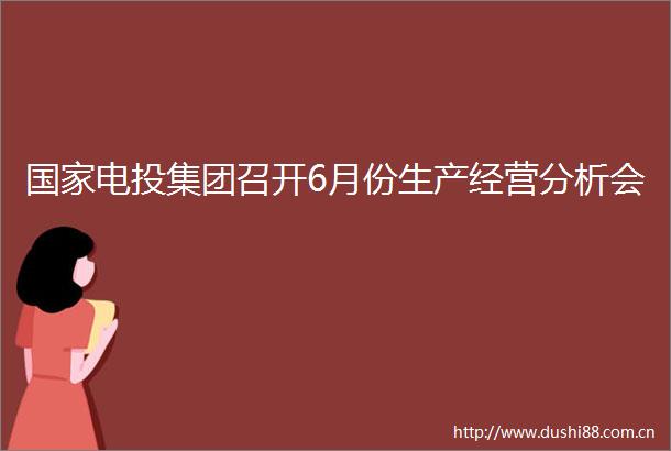 电投集团召开6月份生产经营分析会