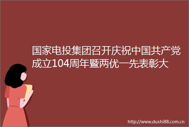 电投集团召开庆祝成立104周年暨两优一先表彰大会