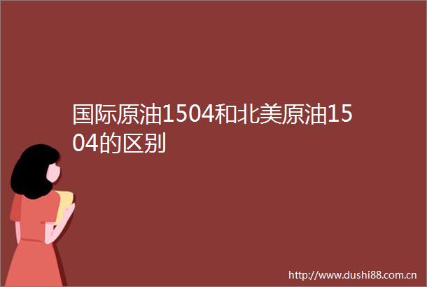 国际原油1504和北美原油1504的区别