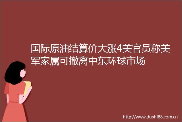 国际原油结算价大涨4美官员称美军家属可撤离中东环球市场