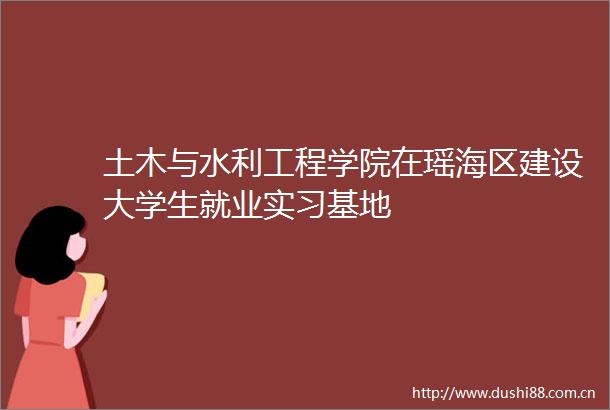 土木与水利工程学院在瑶海区建设大学生就业实习基地