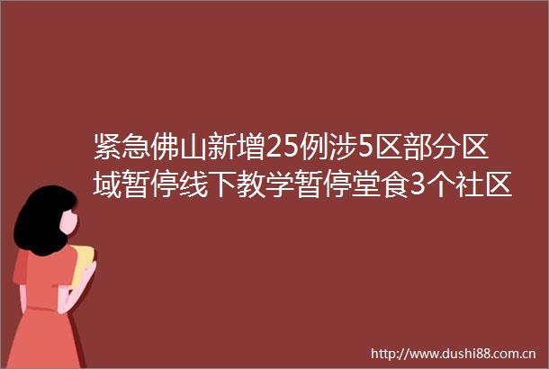 紧急佛山新增25例涉5区部分区域暂停线下教学暂停堂食3个社区封闭管理
