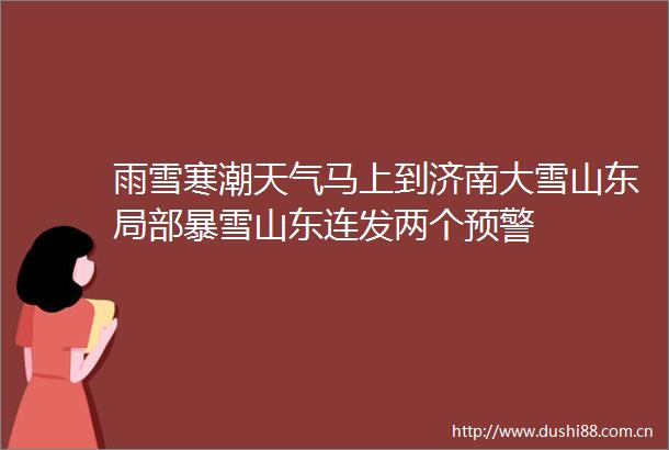 雨雪寒潮天气马上到济南大雪山东局部暴雪山东连发两个预警