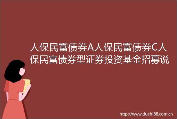 人保民富债券A人保民富债券C人保民富债券型证券投资基金招募说明书更新