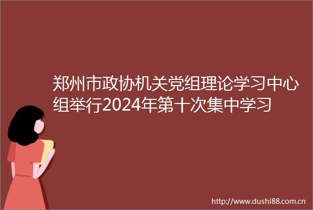 郑州市政协机关党组理论学习中心组举行2024年第十次集中学习