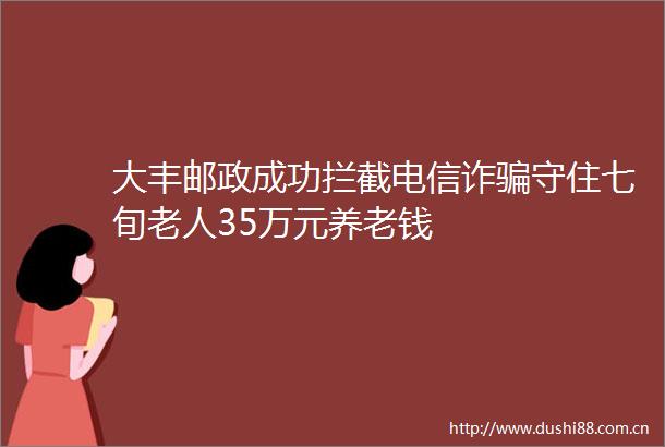 大丰邮政成功拦截电信诈守住七旬老人35万元养老钱