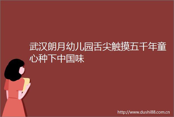 武汉朗月幼儿园舌尖触摸五千年童心种下味