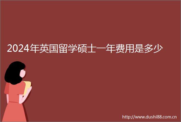 2024年英国留学硕士一年费用是多少