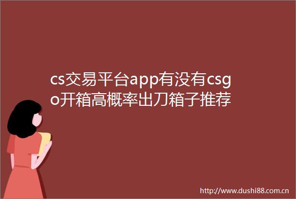 cs交易平台app有没有csgo开箱高概率出刀箱子推荐