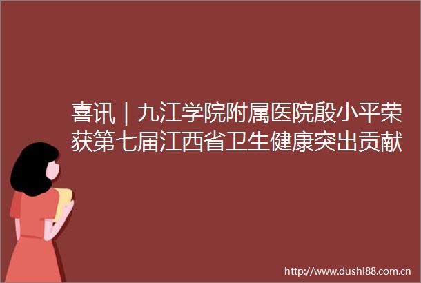 喜讯｜九江学院附属医院殷小平荣获第七届江西省卫生健康突出贡献中青年专家称号