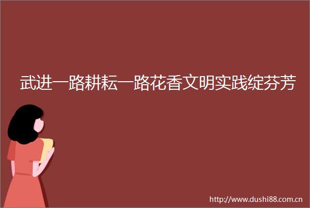 武进一路耕耘一路花香文明实践绽芬芳