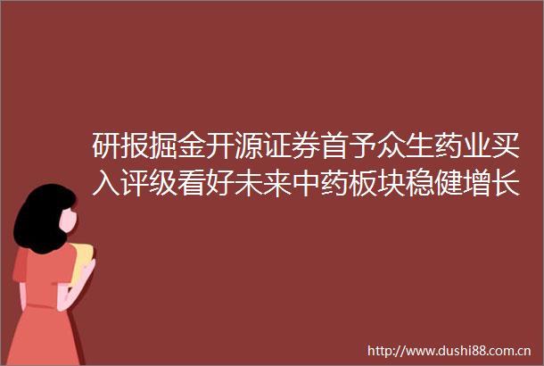 研报掘金开源证券首予众生药业买入评级看好未来中药板块稳健增长