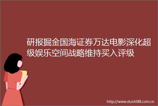 研报掘金国海证券万达电影深化超级娱乐空间战略维持买入评级