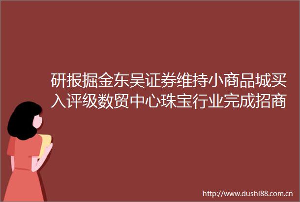 研报掘金东吴证券维持小商品城买入评级数贸中心珠宝行业完成招商