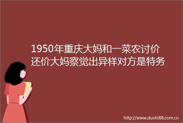 1950年重庆大妈和一菜农讨价还价大妈察觉出异样对方是特务