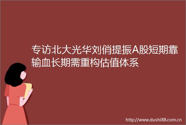 专访北大光华刘俏提振A股短期靠输血长期需重构估值体系