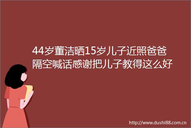 44岁董洁晒15岁儿子近照爸爸隔空喊话感谢把儿子教得这么好