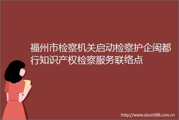 福州市检察机关启动检察护企闽都行知识产权检察服务联络点