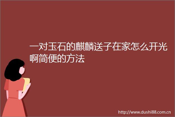 一对玉石的麒麟送子在家怎么开光啊简便的方法