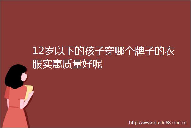 12岁以下的孩子穿哪个牌子的衣服实惠质量好呢