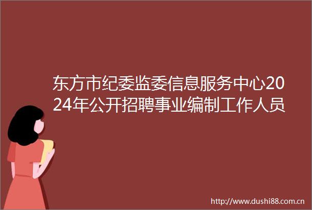 东方市纪委监委信息服务中心2024年公开招聘事业编制工作人员公告